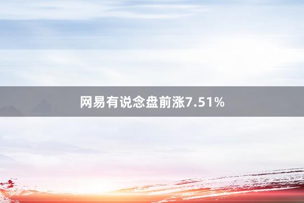 网易有说念盘前涨7.51%